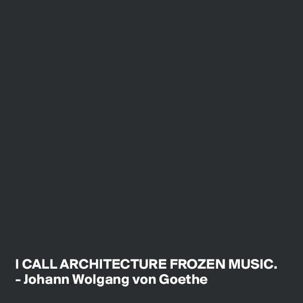 















I CALL ARCHITECTURE FROZEN MUSIC.
- Johann Wolgang von Goethe