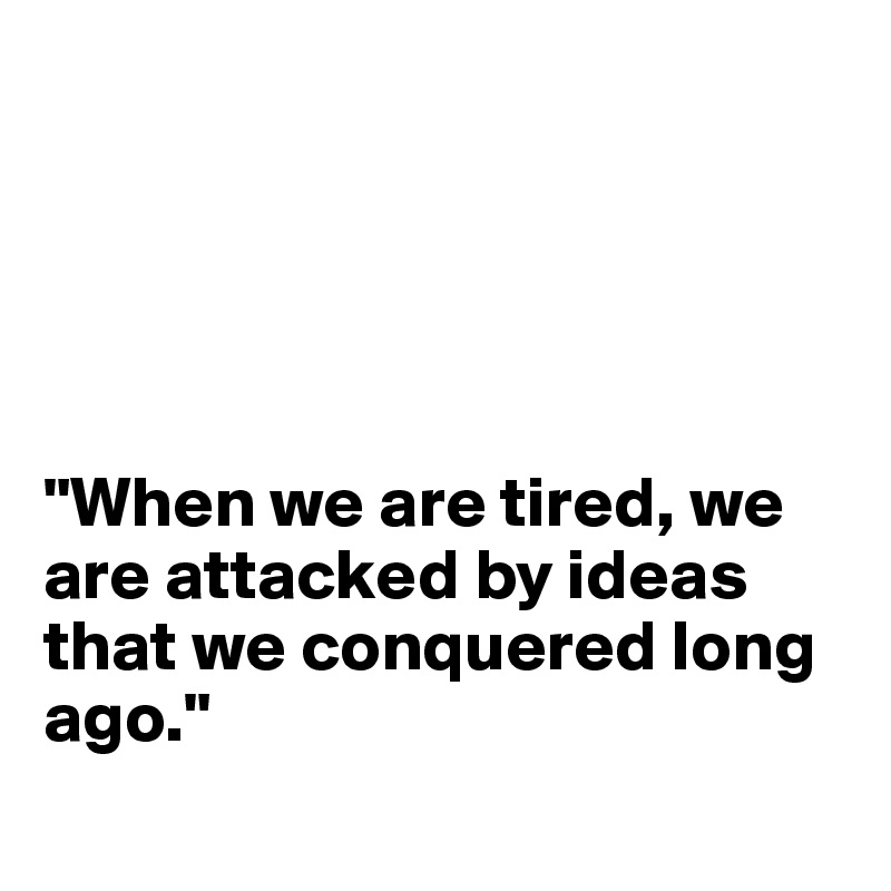 





"When we are tired, we are attacked by ideas that we conquered long ago."
