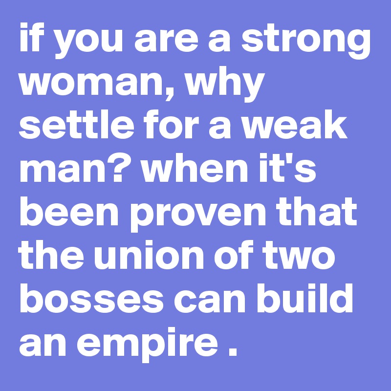 if you are a strong woman, why settle for a weak man? when it's been proven that the union of two bosses can build an empire .