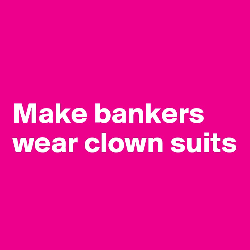 


Make bankers wear clown suits

