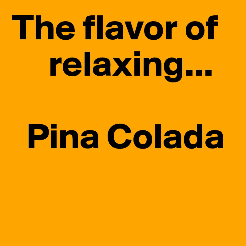 The flavor of    
     relaxing...

  Pina Colada

