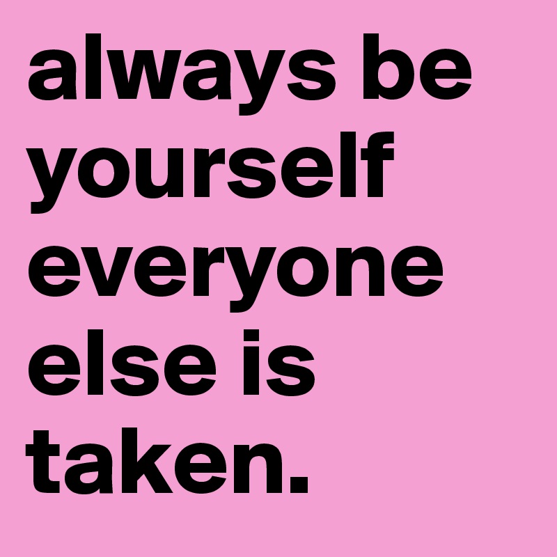 always be yourself everyone else is taken.