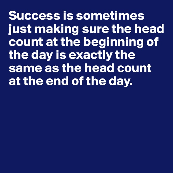 Success is sometimes just making sure the head count at the beginning of the day is exactly the same as the head count at the end of the day.




