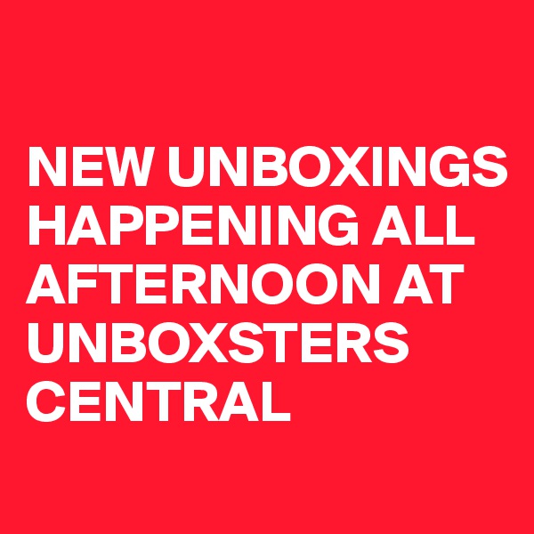 

NEW UNBOXINGS HAPPENING ALL AFTERNOON AT UNBOXSTERS CENTRAL
