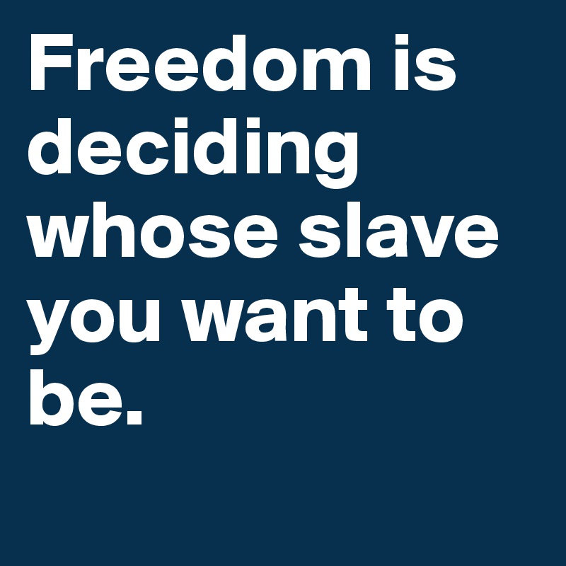Freedom is deciding whose slave you want to be.
