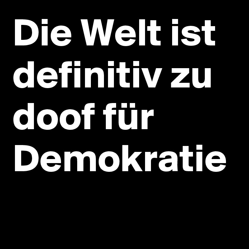 Die Welt ist definitiv zu doof für Demokratie