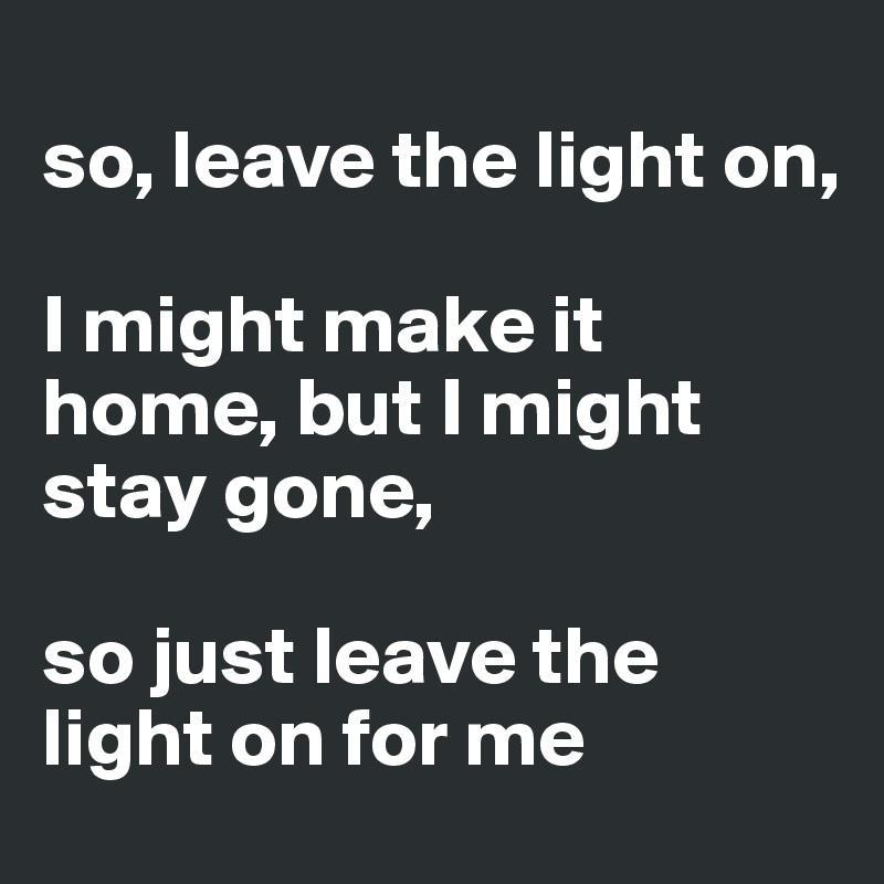 
so, leave the light on,

I might make it home, but I might stay gone,

so just leave the light on for me
