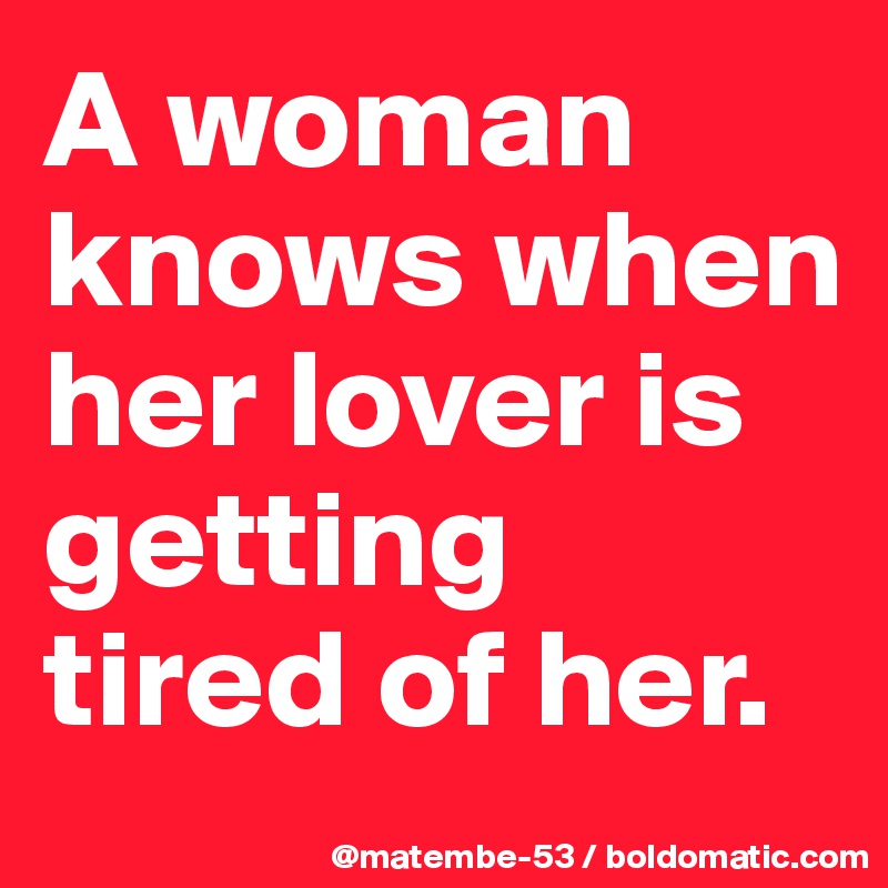 A woman knows when her lover is getting tired of her.