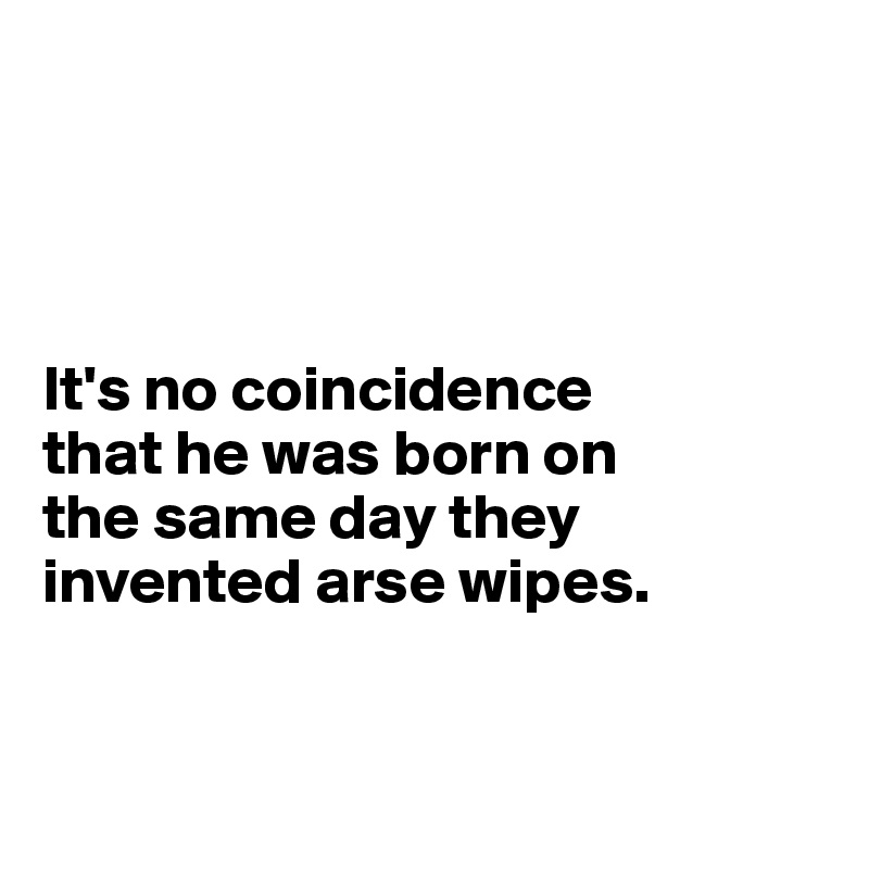 




It's no coincidence 
that he was born on 
the same day they invented arse wipes.



