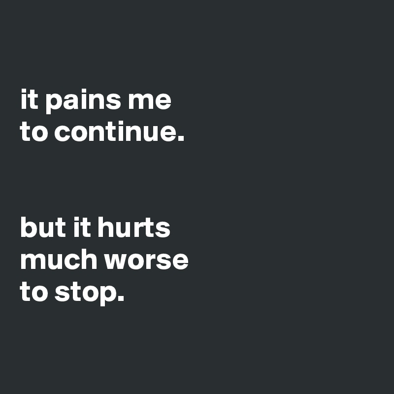

it pains me
to continue.


but it hurts
much worse
to stop.


