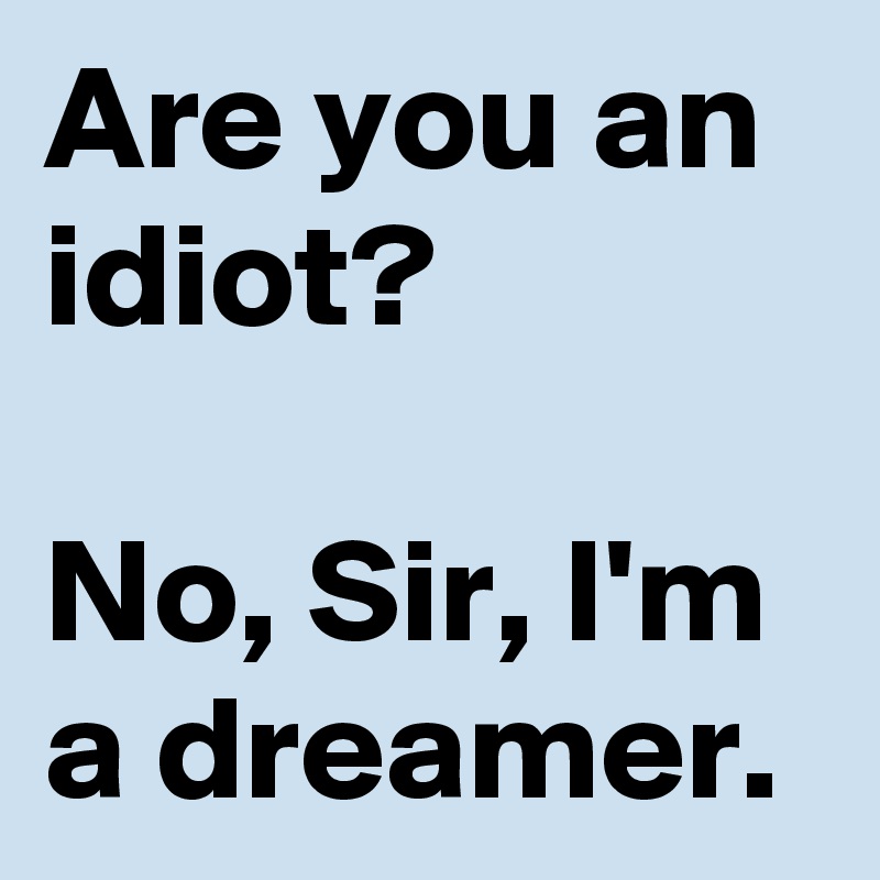 Are you an idiot?

No, Sir, I'm a dreamer.