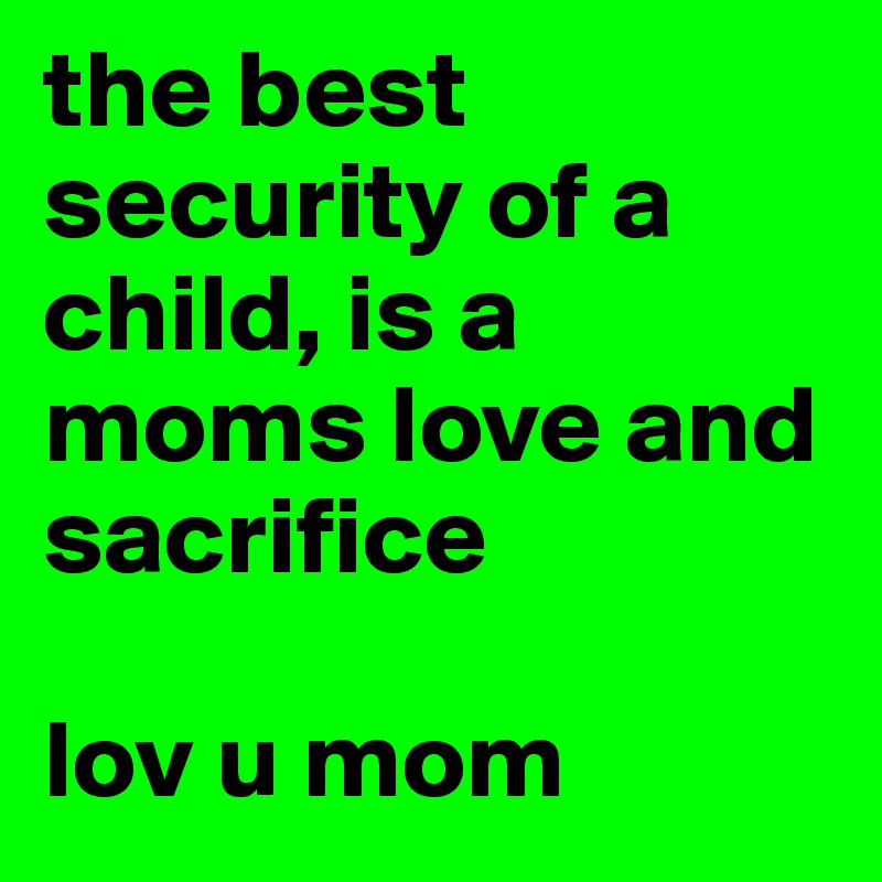 the best security of a child, is a moms love and sacrifice 

lov u mom