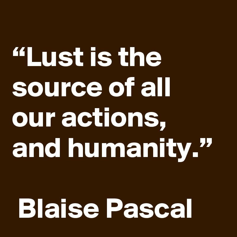 
“Lust is the source of all our actions, and humanity.”

 Blaise Pascal