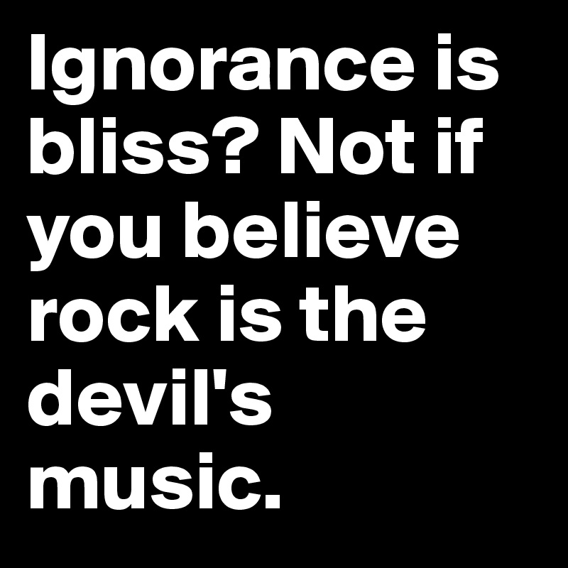 Ignorance is bliss? Not if you believe rock is the devil's music. 