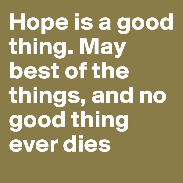 Hope is a good thing. May best of the things, and no good thing ever dies