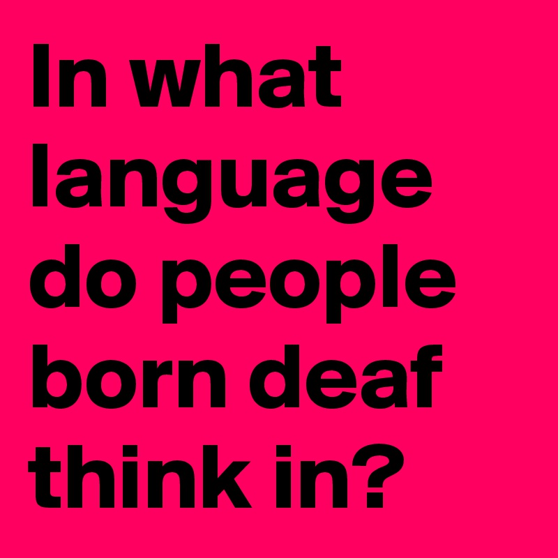 In what language do people born deaf think in?