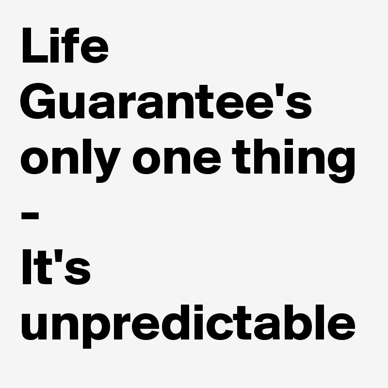 Life Guarantee's
only one thing - 
It's unpredictable