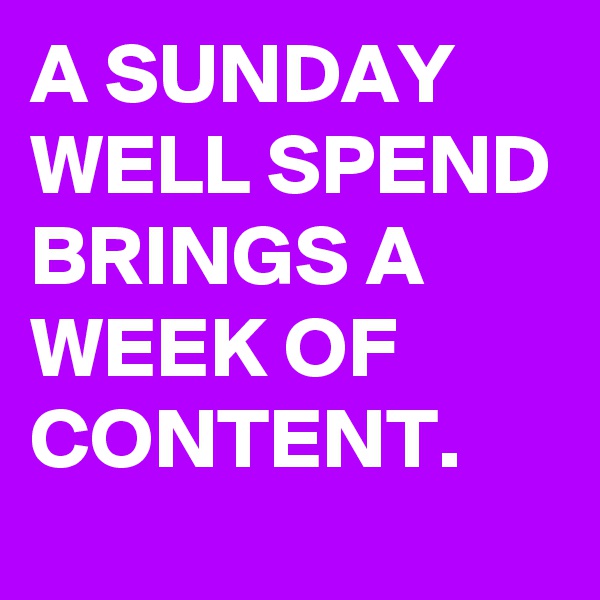 A SUNDAY WELL SPEND BRINGS A WEEK OF CONTENT.
