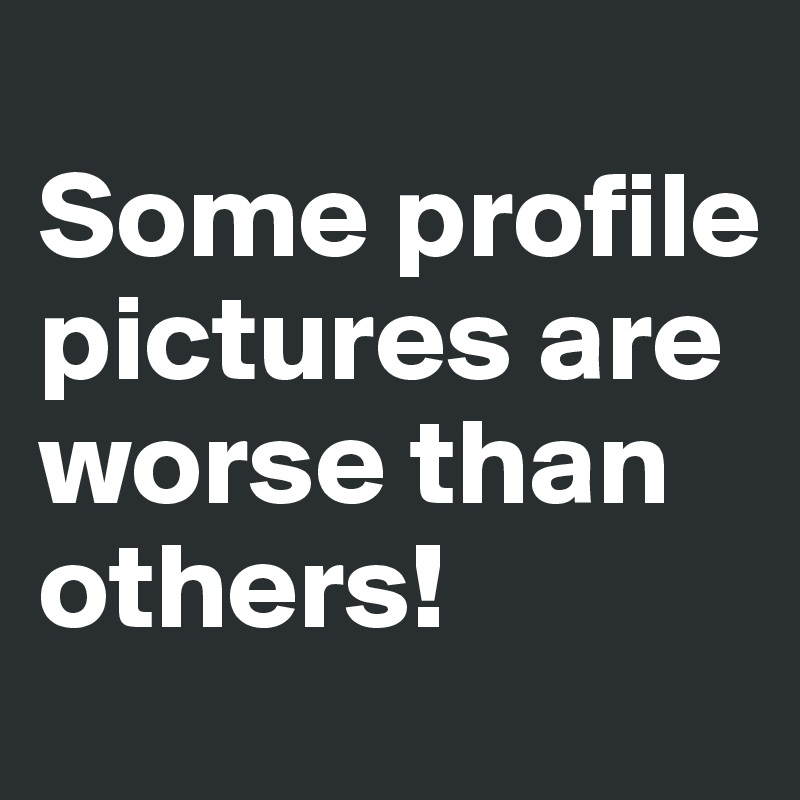 
Some profile pictures are worse than others! 