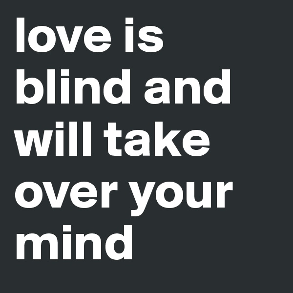 love is blind and will take over your mind 