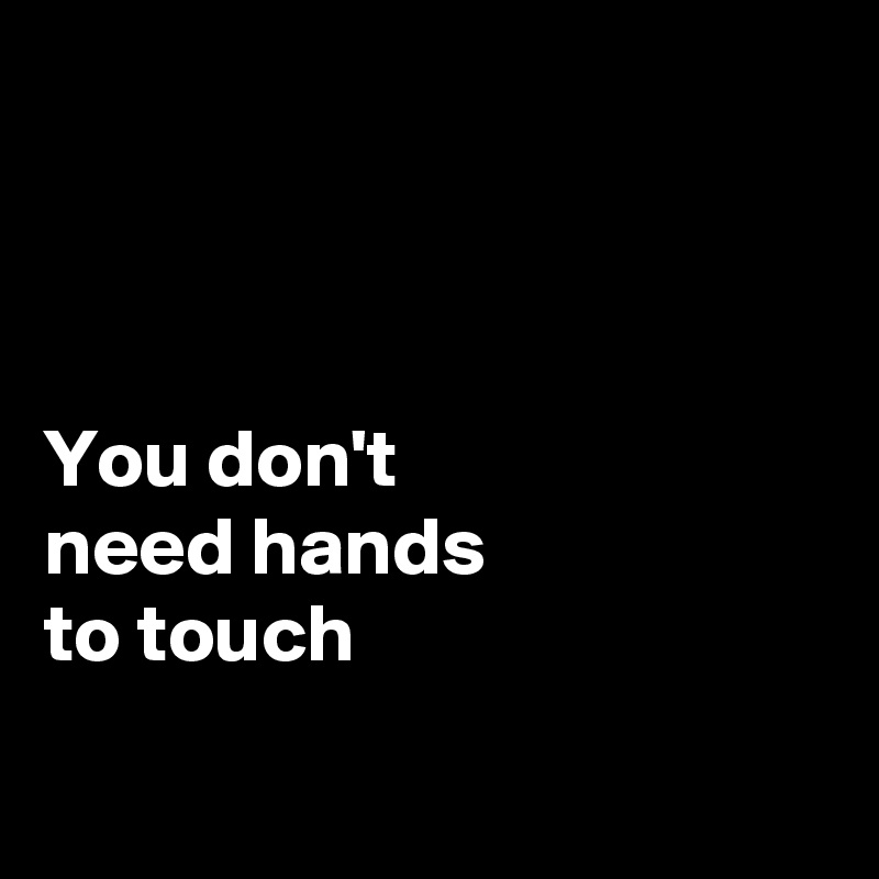 



You don't 
need hands 
to touch

