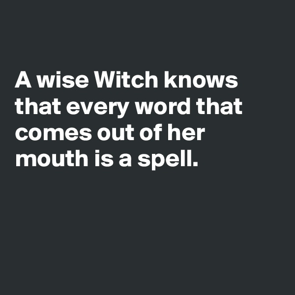 

A wise Witch knows that every word that comes out of her mouth is a spell.



