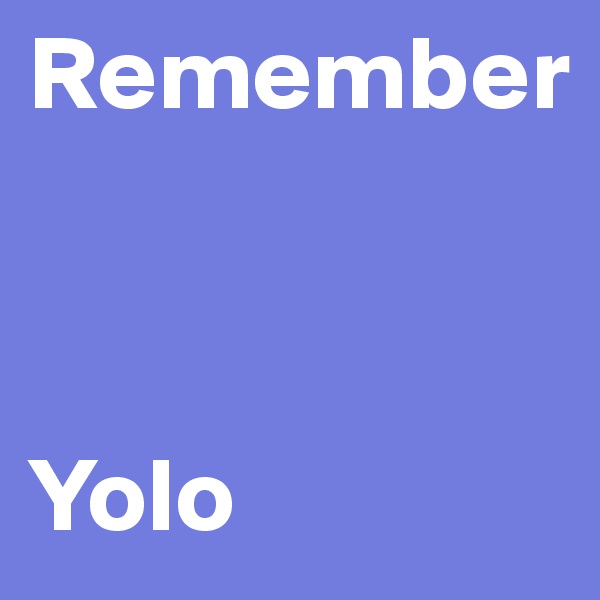Remember



Yolo 