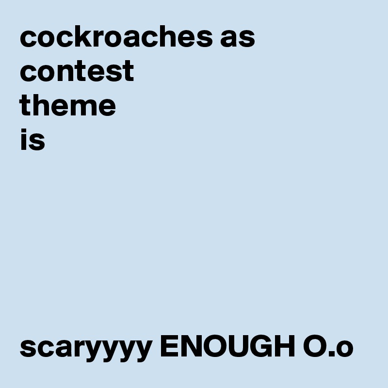 cockroaches as
contest
theme 
is





scaryyyy ENOUGH O.o