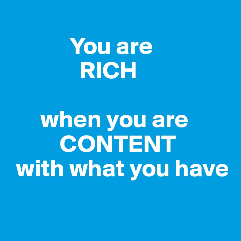             
            You are
              RICH

      when you are
          CONTENT 
 with what you have
