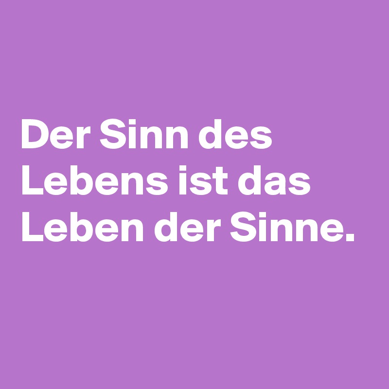 

Der Sinn des Lebens ist das Leben der Sinne.

