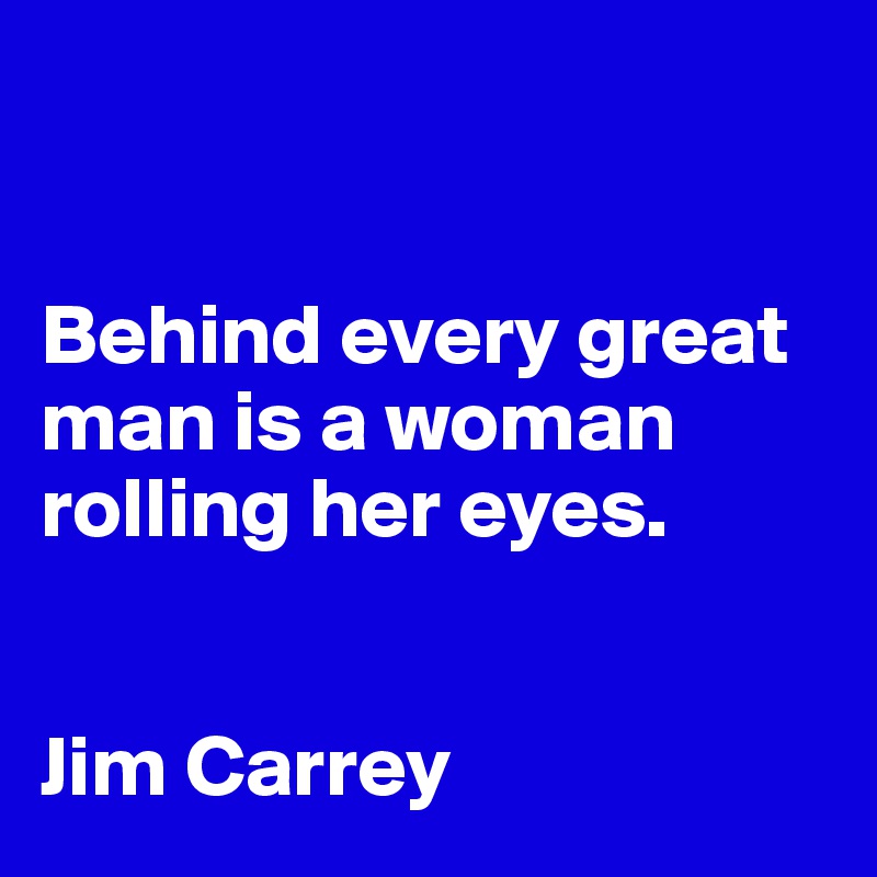 


Behind every great man is a woman rolling her eyes. 


Jim Carrey 