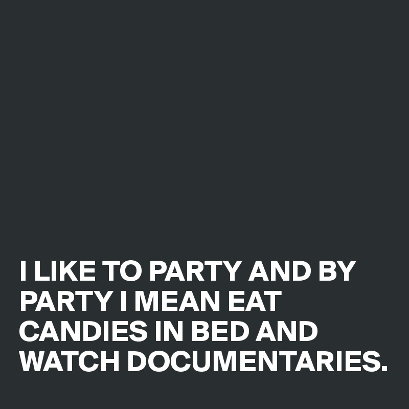 







I LIKE TO PARTY AND BY PARTY I MEAN EAT CANDIES IN BED AND WATCH DOCUMENTARIES.