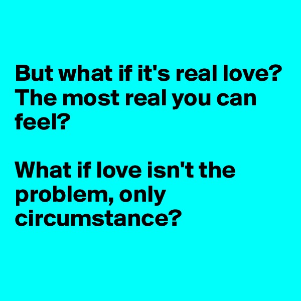 

But what if it's real love? The most real you can feel?

What if love isn't the problem, only circumstance?

