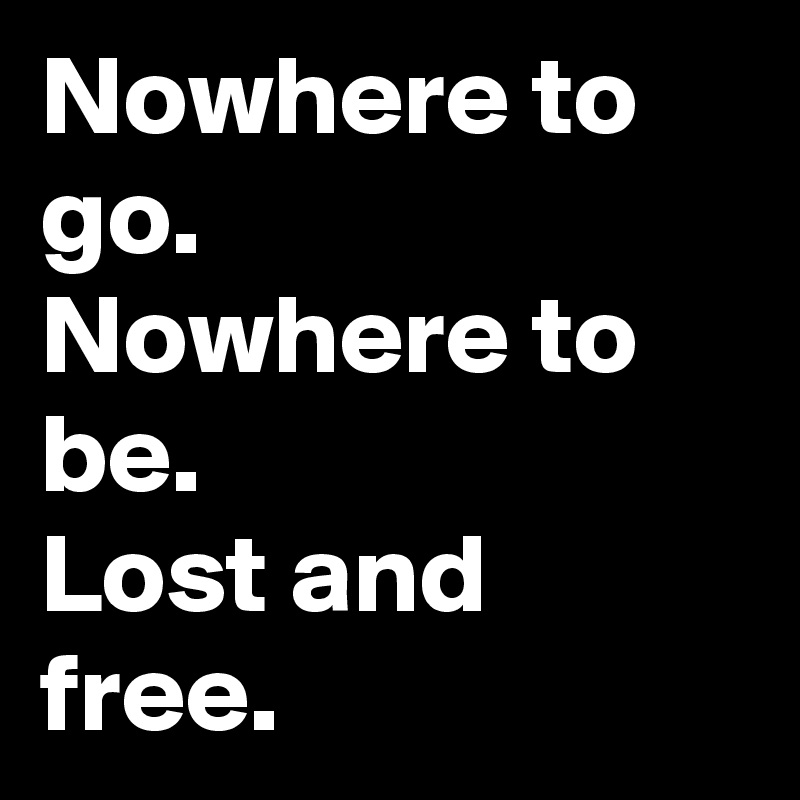 Nowhere to go. 
Nowhere to be. 
Lost and free.