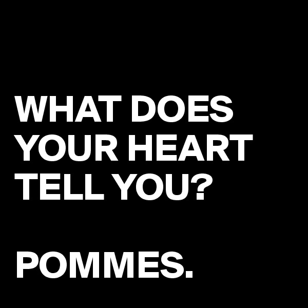 

WHAT DOES YOUR HEART TELL YOU?

POMMES.