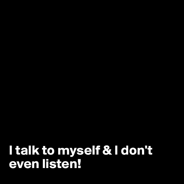 









I talk to myself & I don't even listen!