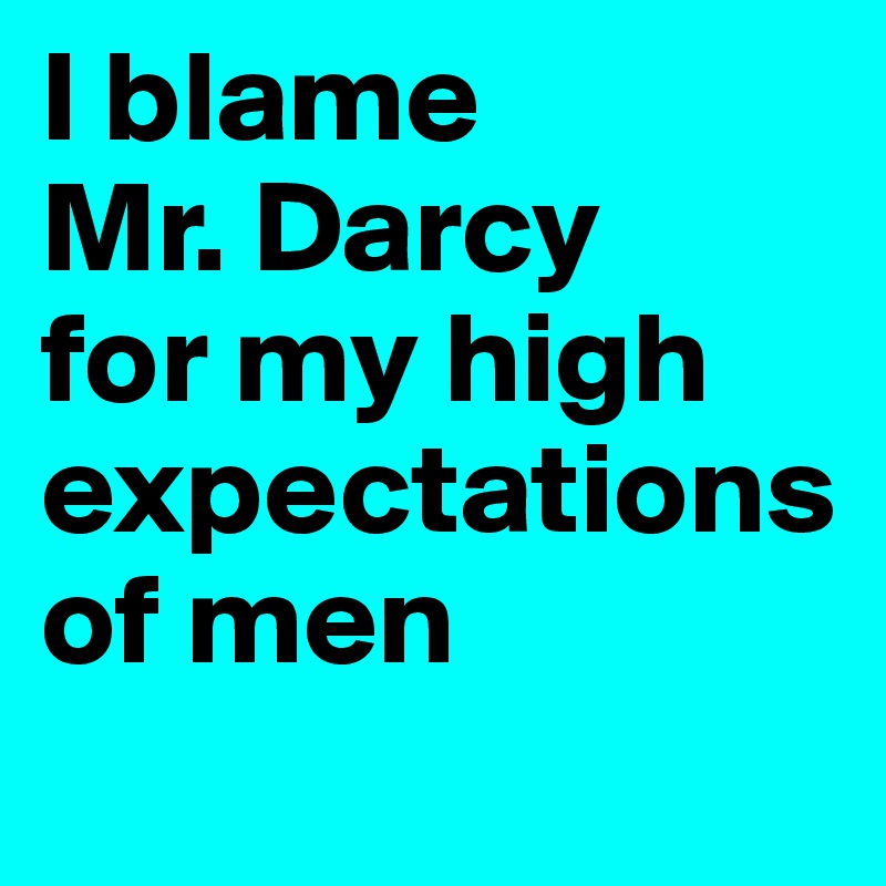 I blame 
Mr. Darcy 
for my high expectations of men

