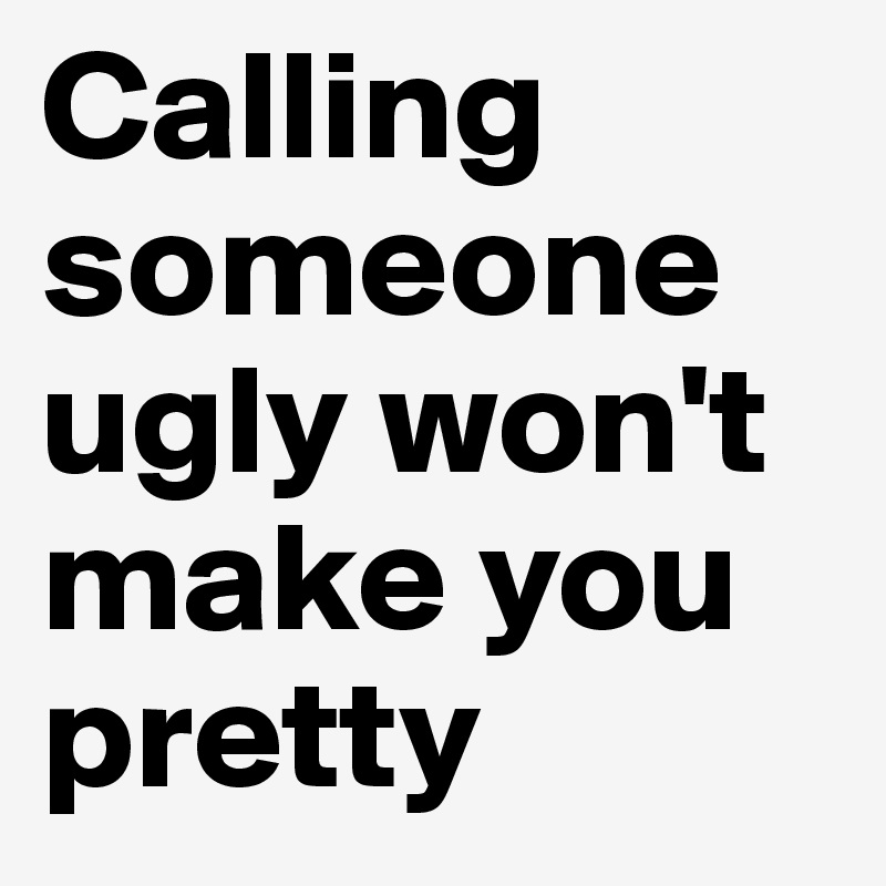 Calling someone ugly won't make you pretty