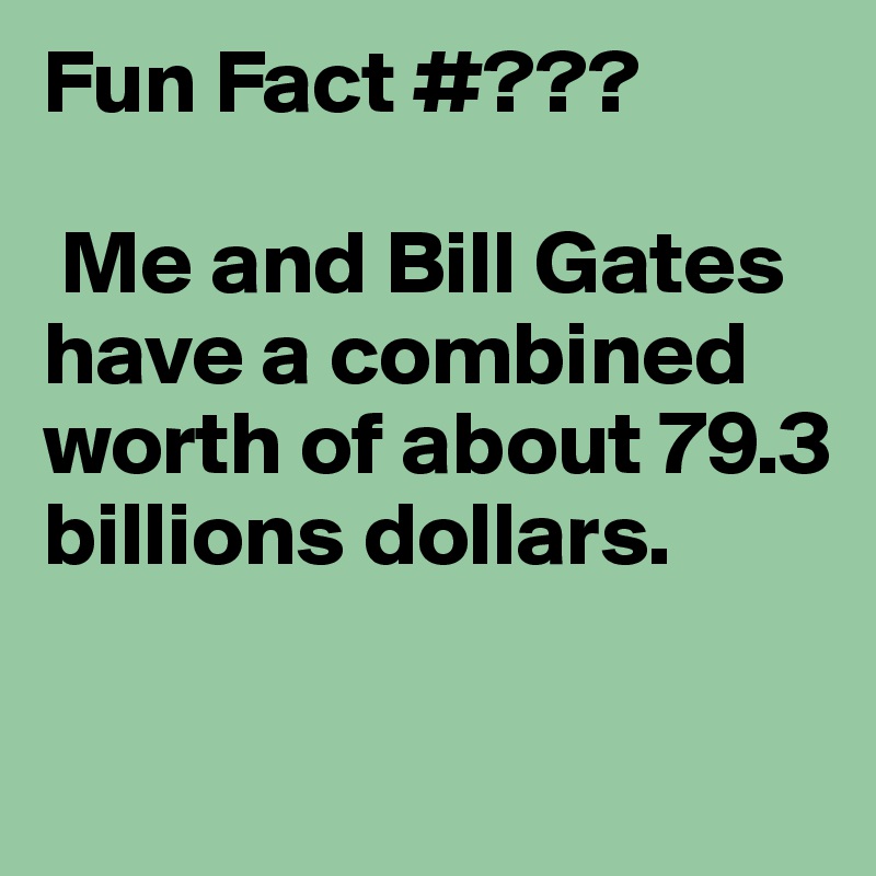 Fun Fact #???

 Me and Bill Gates have a combined worth of about 79.3 billions dollars.

