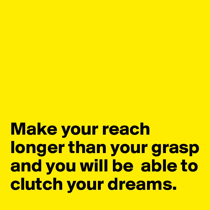 





Make your reach longer than your grasp and you will be  able to clutch your dreams. 