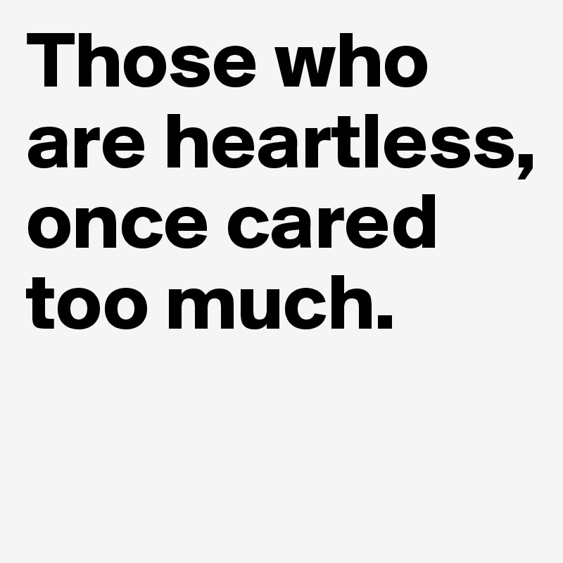 Those who are heartless, once cared too much.

