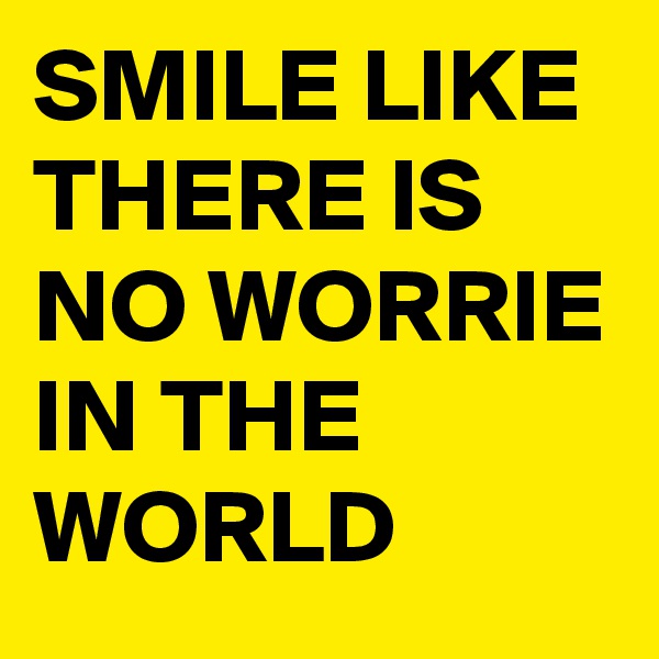 SMILE LIKE THERE IS NO WORRIE IN THE WORLD 