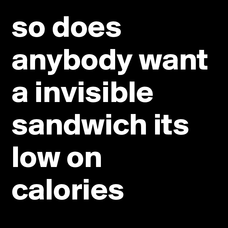 so does anybody want a invisible sandwich its low on calories 