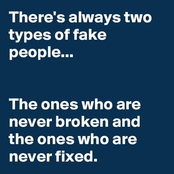 There's always two types of fake people...


The ones who are never broken and the ones who are never fixed.