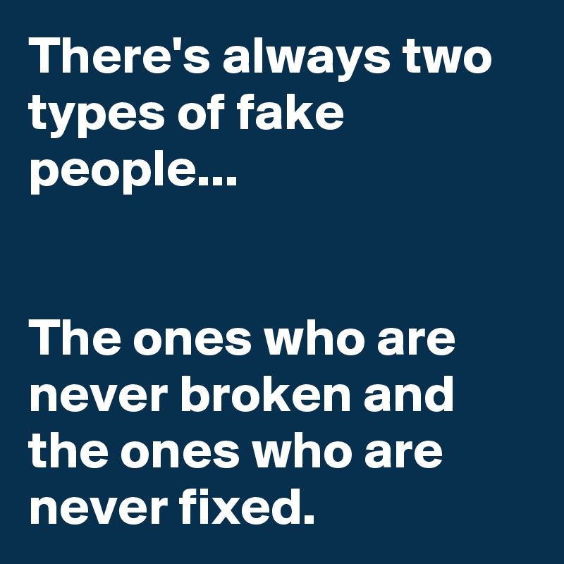 There's always two types of fake people...


The ones who are never broken and the ones who are never fixed.