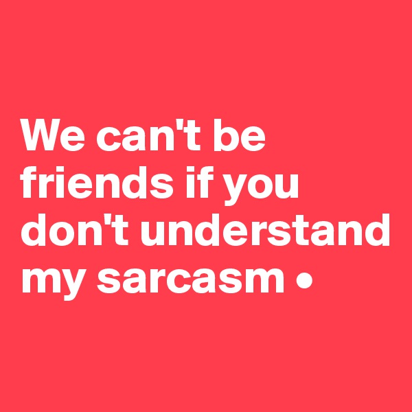 

We can't be friends if you don't understand my sarcasm •
