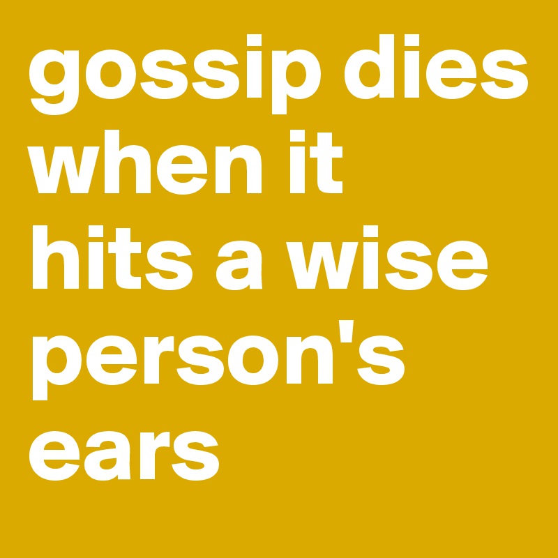 gossip dies when it hits a wise person's ears 