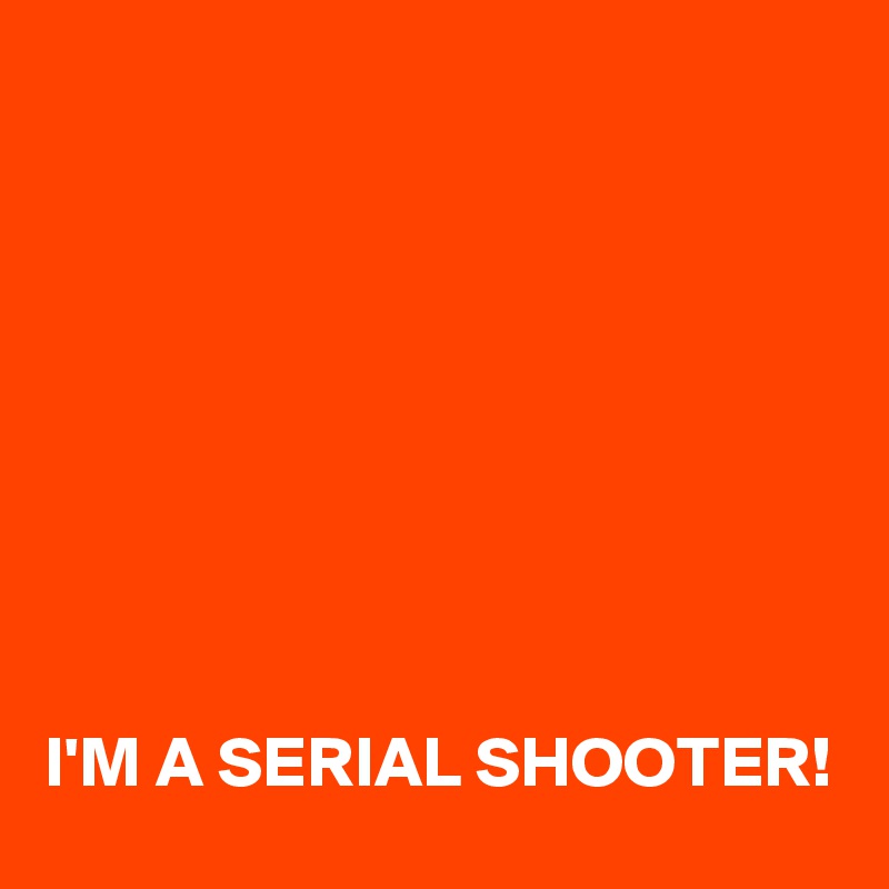 








I'M A SERIAL SHOOTER!