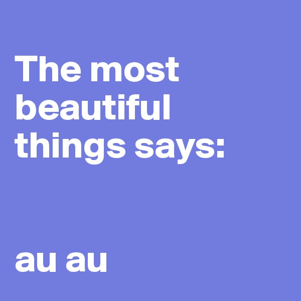 
The most beautiful things says:


au au