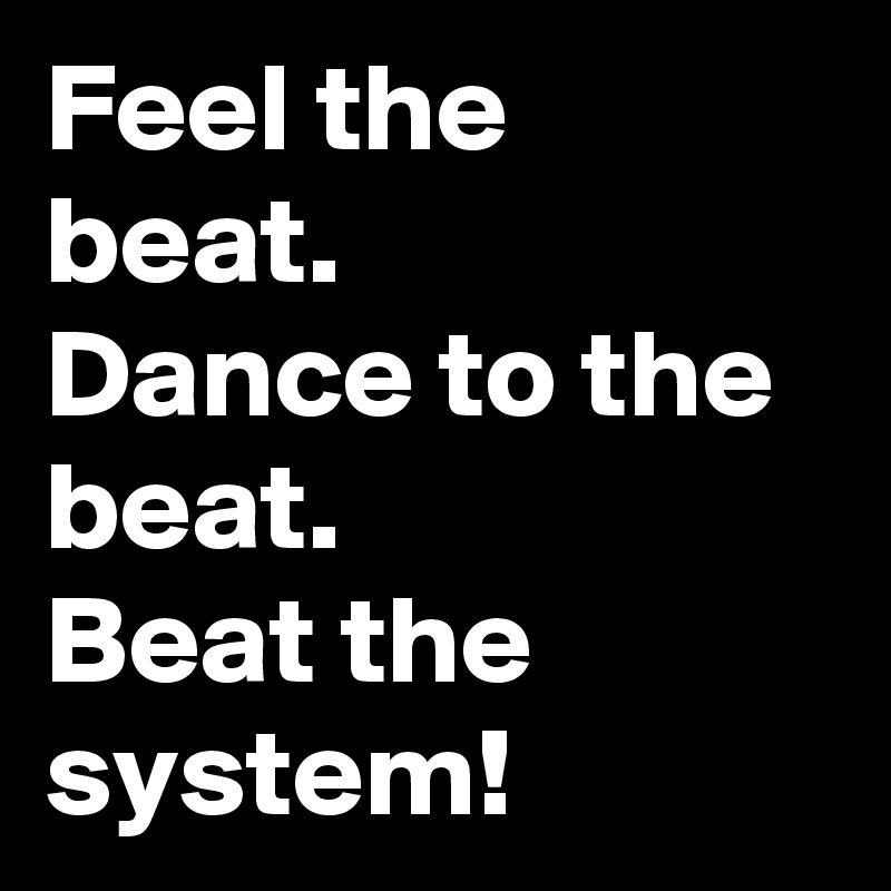 Feel the beat.
Dance to the beat.
Beat the system!